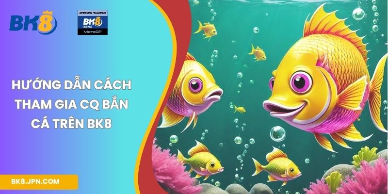 Hướng dẫn cách tham gia CQ bắn cá trên BK8