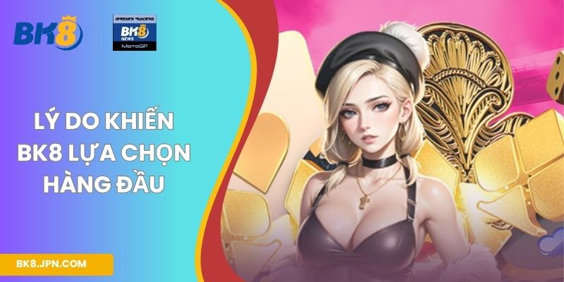 Lý do khiến BK8 lựa chọn hàng đầu